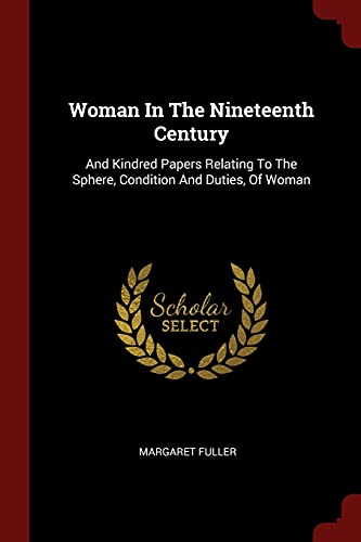 Woman In The Nineteenth Century: And Kindred Papers Relating To The Sphere, Condition And Duties, Of Woman