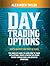 Day Trading Options Complete Guide: How to Maximize Your Profit in 19 Days. Learn How to Trade with Options, Create a Passive Six-Figure Income Through Basic and Advanced Strategies