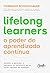 Lifelong learners – o poder do aprendizado contínuo: Aprenda a aprender e mantenha-se relevante em um mundo repleto de mudanças
