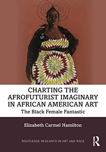 Charting the Afrofuturist Imaginary in African American Art: The Black Female Fantastic (Routledge Research in Art and Race)