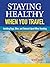 Staying Healthy When You Travel: Avoiding Bugs, Bites, Bellyaches, and More, New Edition (CompanionHouse Books) Doctor's Advice on Immunization, Precautions, What to Do When Illness Strikes, and More