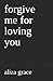 Forgive me for loving you by aliza grace Forgive me for loving you by aliza grace