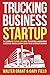 Trucking Business Startup: The Complete Step-By-Step Guide to Starting & Maintaining a Successful Trucking Company Even if You're an Absolute Beginner