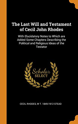 The Last Will and Testament of Cecil John Rhodes: With Elucidatory Notes to Which are Added Some Chapters Describing the Political and Religious Ideas of the Testator (Hardcover)