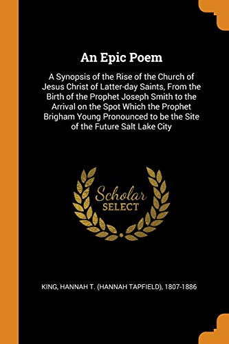 An Epic Poem: A Synopsis of the Rise of the Church of Jesus Christ of Latter-day Saints, From the Birth of the Prophet Joseph Smith to the Arrival on ... to be the Site of the Future Salt Lake City (Paperback)