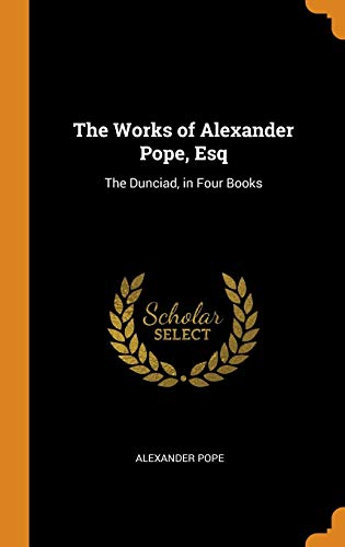The Works of Alexander Pope, Esq: The Dunciad, in Four Books