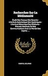 Recherches Sur La Médiumnité: Étude Des Travaux Des Savants - L'écriture Automatique Des Hystériques - L'écriture Mécanique Des Médiums - Preuves ... Le Monde Des Esprits. ... (French Edition)