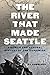 The River That Made Seattle: A Human and Natural History of the Duwamish