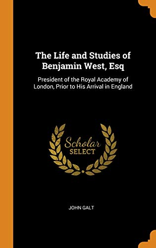 The Life and Studies of Benjamin West, Esq: President of the Royal Academy of London, Prior to His Arrival in England