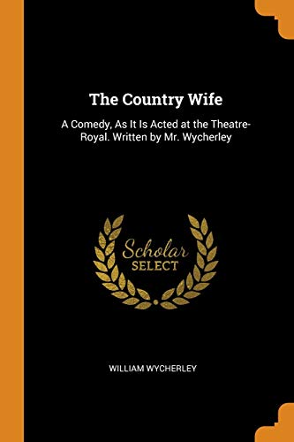 The Country Wife: A Comedy, As It Is Acted at the Theatre-Royal. Written by Mr. Wycherley