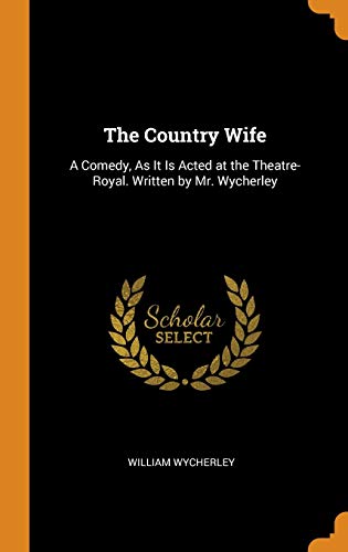 The Country Wife: A Comedy, As It Is Acted at the Theatre-Royal. Written by Mr. Wycherley