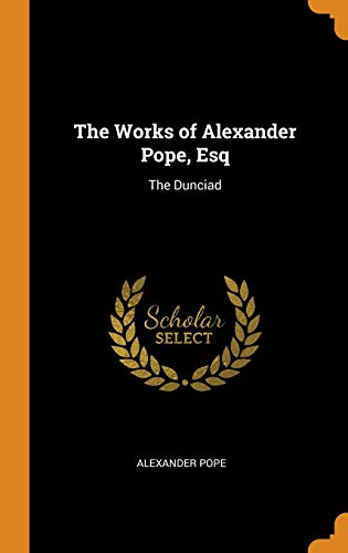 The Works of Alexander Pope, Esq: The Dunciad