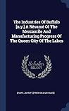 The Industries Of Buffalo [n.y.] A Résumé Of The Mercantile And Manufacturing Progress Of The Queen City Of The Lakes