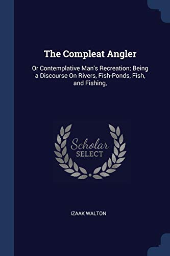 The Compleat Angler: Or Contemplative Man's Recreation; Being a Discourse On Rivers, Fish-Ponds, Fish, and Fishing,