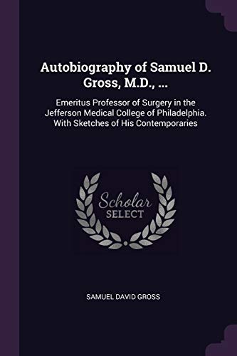 Autobiography of Samuel D. Gross, M.D., ...: Emeritus Professor of Surgery in the Jefferson Medical College of Philadelphia. With Sketches of His Contemporaries (Paperback)