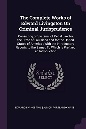 The Complete Works of Edward Livingston On Criminal Jurisprudence: Consisting of Systems of Penal Law for the State of Louisiana and for the United ... Same : To Which Is Prefixed an Introduction (Paperback)