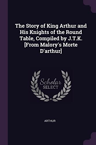 The Story of King Arthur and His Knights of the Round Table, Compiled by J.T.K. [From Malory's Morte D'arthur]