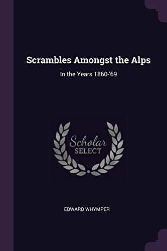Scrambles Amongst the Alps: In the Years 1860-'69