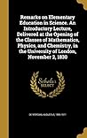 Remarks on Elementary Education in Science. An Introductory Lecture, Delivered at the Opening of the Classes of Mathematics, Physics, and Chemistry, in the University of London, November 2, 1830