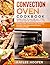 Convection Oven Cookbook: Learn How to Master All Types of Countertop Convection Oven. Including Many Effective Tips and Easy Step-By-Step Homemade Recipes for All the Family