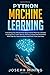 Python Machine Learning: Everything You Should Know About Python Machine Learning Including Scikit Learn, Numpy, PyTorch, Keras And Tensorflow With Step-By-Step Examples And PRACTICAL Exercises