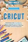 Cricut: This Book Includes: Cricut Maker For Beginners and Design Space for beginners. The ultimate guide for beginners to master your Cricut Maker and the best Design Space