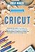 Cricut: This Book Includes: Cricut Maker For Beginners and Design Space for beginners. The ultimate guide for beginners to master your Cricut Maker and the best Design Space