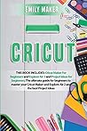 Cricut: This Book Includes: Cricut Maker For Beginners and Explore Air 2 and Project Ideas for beginners. The ultimate guide for beginners to master ... and Explore Air 2 and the best Project Ideas