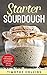 Starter Sourdough: Learn How To Make Sourdough To Bake Bread, Loaves, And Pizza With Over 50 Recipes