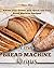 Easy Bread Machine Recipes: Amaze your guests with quick and easy Bread Machine Recipes!