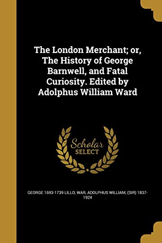 The London Merchant; or, The History of George Barnwell, and Fatal Curiosity. Edited by Adolphus William Ward