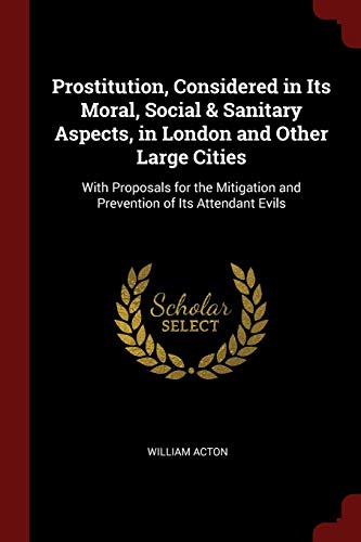 Prostitution, Considered in Its Moral, Social & Sanitary Aspects, in London and Other Large Cities: With Proposals for the Mitigation and Prevention of Its Attendant Evils (Paperback)