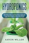 Hydroponics: A Beginner's Guide to Understanding Step by Step How to Build Your Own Hydroponics Gardening System (Indoor and Outdoor). Start Growing Herbs, Fruits, Vegetables and Other Plants