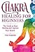 Chakra Healing for Beginners: The Guide to Start Healing and Improve Your Health (Meditation)