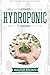 Hydroponic: A Complete Guide to Understanding How to Build A Perfect Hydroponic System for Growing Healthy Vegetables, Fruits, and Herbs All Year ... (1) (Hydroponics and Greenhouse Gardening)