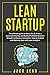 Lean Startup: The Ultimate Guide to Start, Run and Grow a Successful Startup and Build a profitable Business through Continuous Innovation. How to ... Data with Lean Analytics to maximize profits