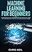 Machine Learning For Beginners: A Comprehensive Guide To Understand Machine Learning. How It Works And How Is Correlated To Artificial Intelligence And Deep Learning