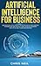 Artificial Intelligence For Business: How Artificial Intelligence Can Be Applied In Your Company, In Marketing And Find Out How AI Is Revolutionizing Our Life In Healthcare And Medicine
