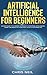 Artificial Intelligence For Beginners: An Easy Guide To A Modern Approach To Artificial Intelligence. Learn The Basics Of AI And How To Put It Into Practice