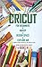 Cricut: 4 BOOKS IN 1: FOR B...