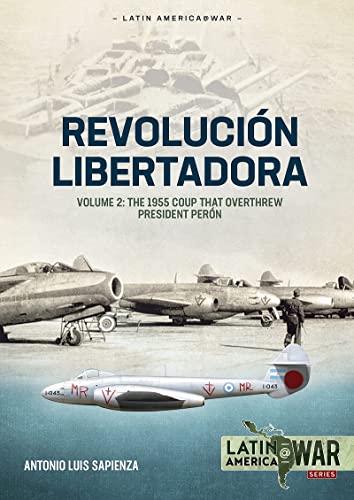 Revolución Libertadora: Volume 2 - The 1955 Coup that Overthrew President Perón (Latin America@War)
