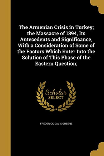 The Armenian Crisis in Turkey; the Massacre of 1894, Its Antecedents and Significance, With a Consideration of Some of the Factors Which Enter Into the Solution of This Phase of the Eastern Question; (Paperback)