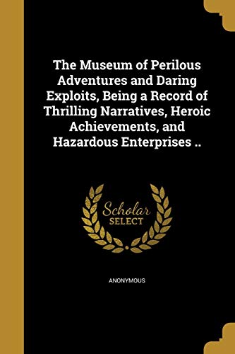 The Museum of Perilous Adventures and Daring Exploits, Being a Record of Thrilling Narratives, Heroic Achievements, and Hazardous Enterprises .. (Paperback)