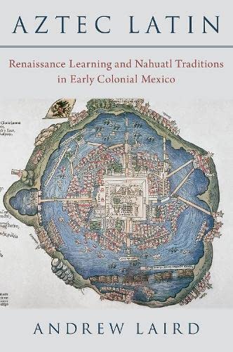 Aztec Latin: Renaissance Learning and Nahuatl Traditions in Early Colonial Mexico (Hardcover)