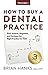 How to Buy a Dental Practice: A Step-by-step Guide to Finding, Analyzing, and Purchasing the Right Practice For You