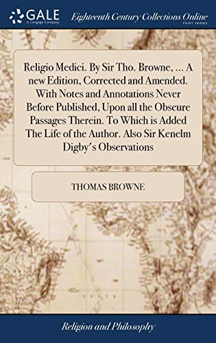 Religio Medici. By Sir Tho. Browne, ... A new Edition, Corrected and Amended. With Notes and Annotations Never Before Published, Upon all the Obscure ... Author. Also Sir Kenelm Digby's Observations