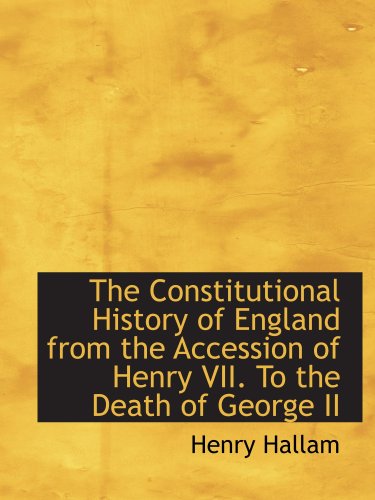 The Constitutional History of England from the Accession of Henry VII. To the Death of George II