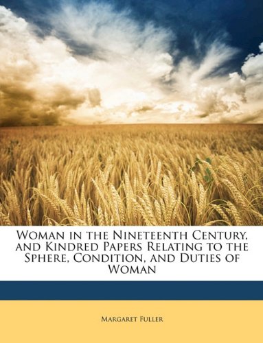 Woman in the Nineteenth Century, and Kindred Papers Relating to the Sphere, Condition, and Duties of Woman