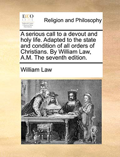A serious call to a devout and holy life. Adapted to the state and condition of all orders of Christians. By William Law, A.M. The seventh edition.