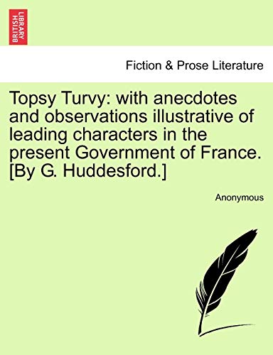 Topsy Turvy: With Anecdotes and Observations Illustrative of Leading Characters in the Present Government of France. [By G. Huddesford.]